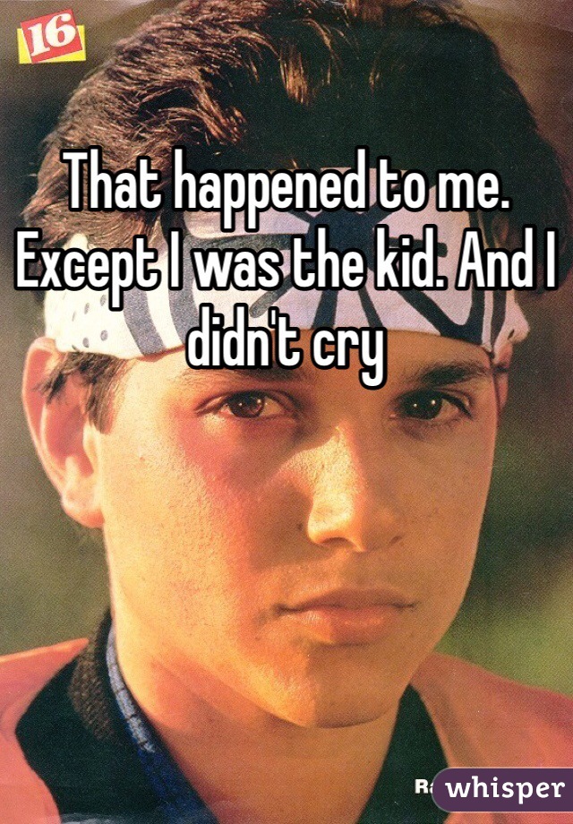 That happened to me. Except I was the kid. And I didn't cry