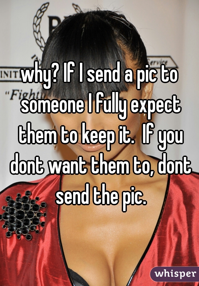 why? If I send a pic to someone I fully expect them to keep it.  If you dont want them to, dont send the pic.