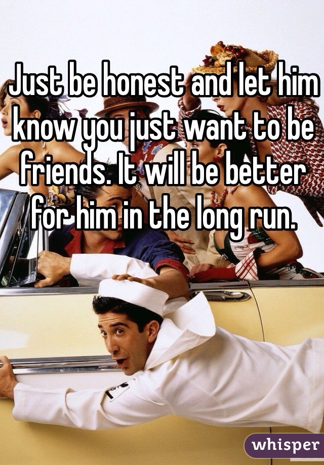 Just be honest and let him know you just want to be friends. It will be better for him in the long run.