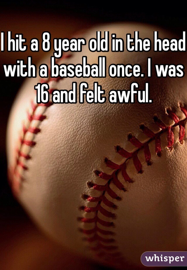 I hit a 8 year old in the head with a baseball once. I was 16 and felt awful.