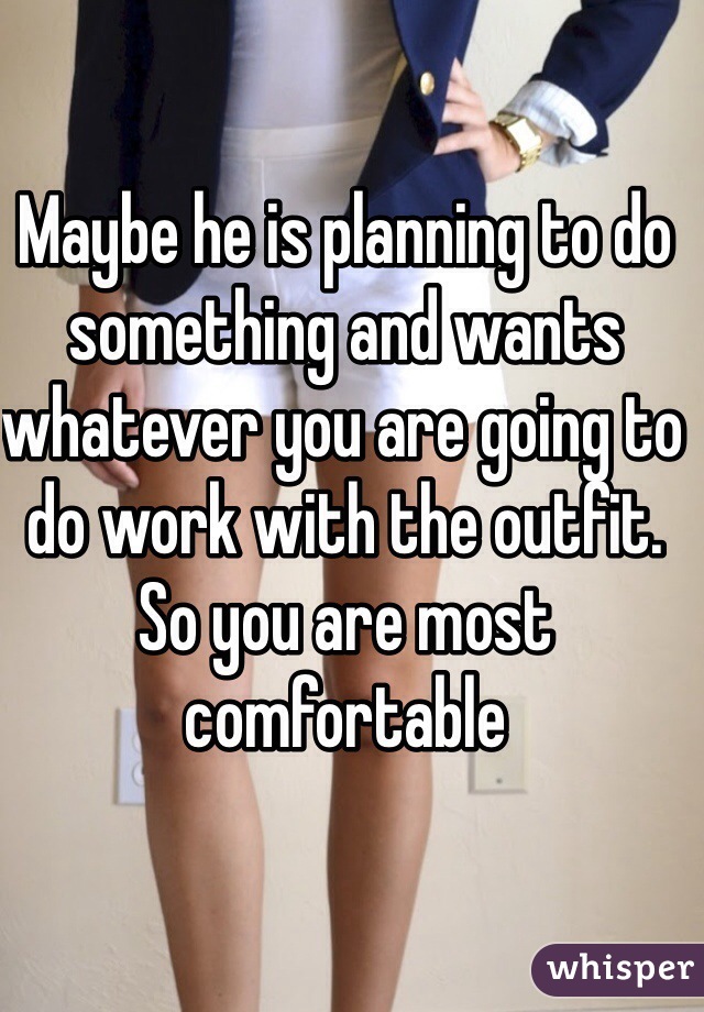 Maybe he is planning to do something and wants whatever you are going to do work with the outfit. So you are most comfortable 