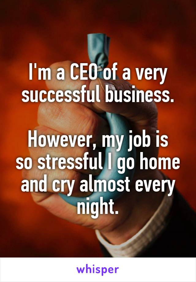 I'm a CEO of a very successful business.

However, my job is so stressful I go home and cry almost every night.