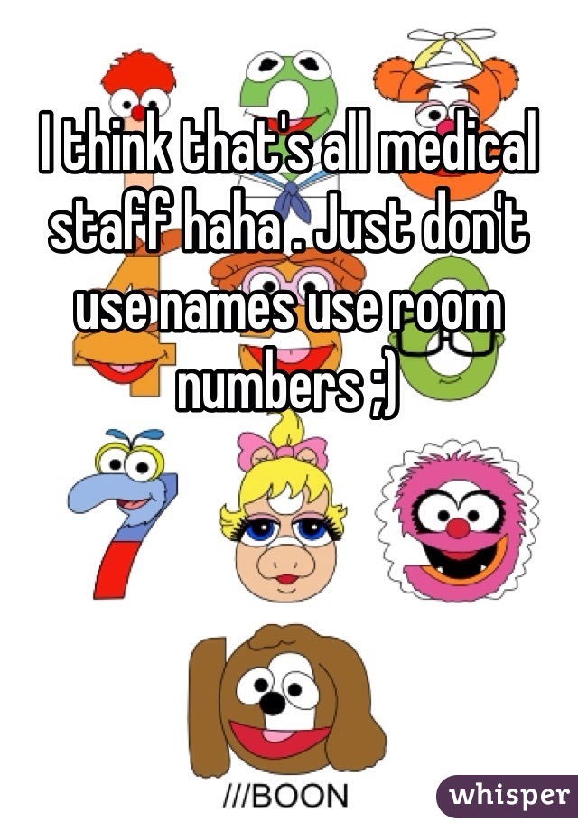I think that's all medical staff haha . Just don't use names use room numbers ;) 