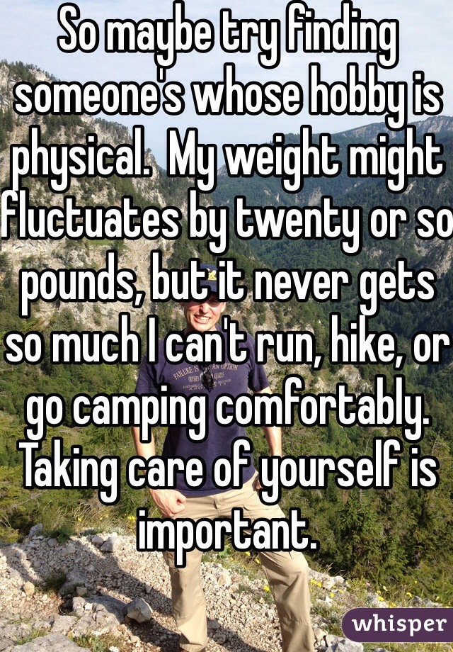 So maybe try finding someone's whose hobby is physical.  My weight might fluctuates by twenty or so pounds, but it never gets so much I can't run, hike, or go camping comfortably.  Taking care of yourself is important.
