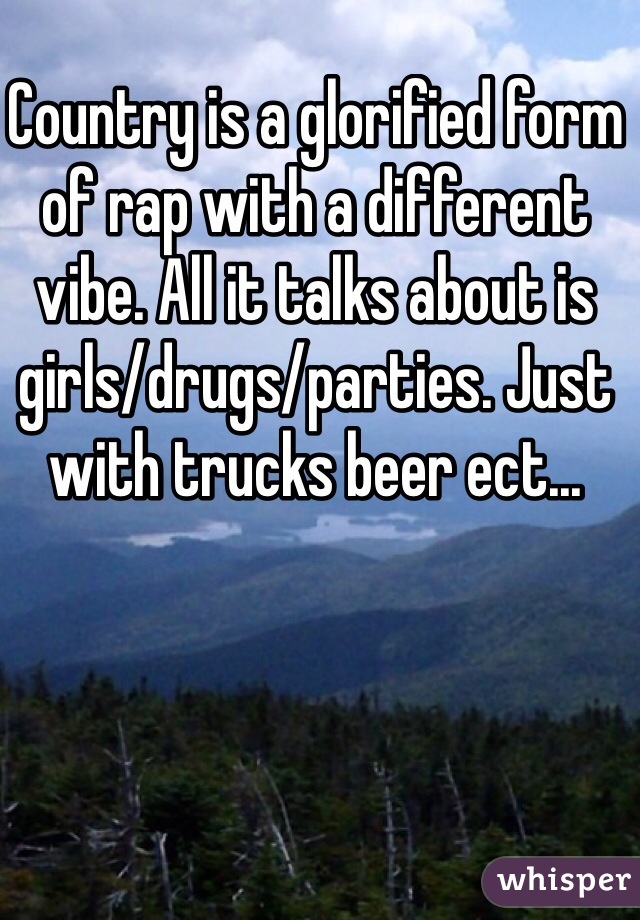 Country is a glorified form of rap with a different vibe. All it talks about is girls/drugs/parties. Just with trucks beer ect...