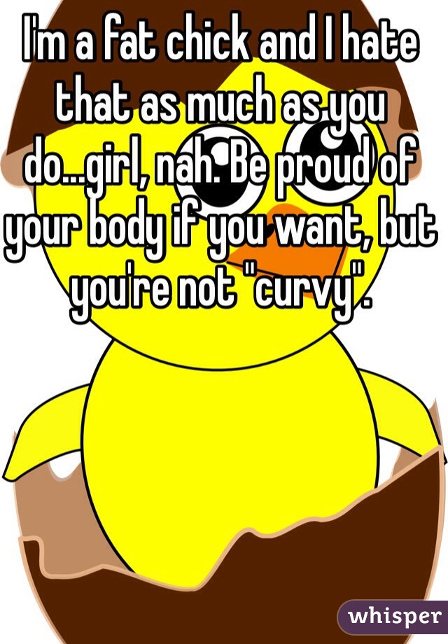I'm a fat chick and I hate that as much as you do...girl, nah. Be proud of your body if you want, but you're not "curvy".