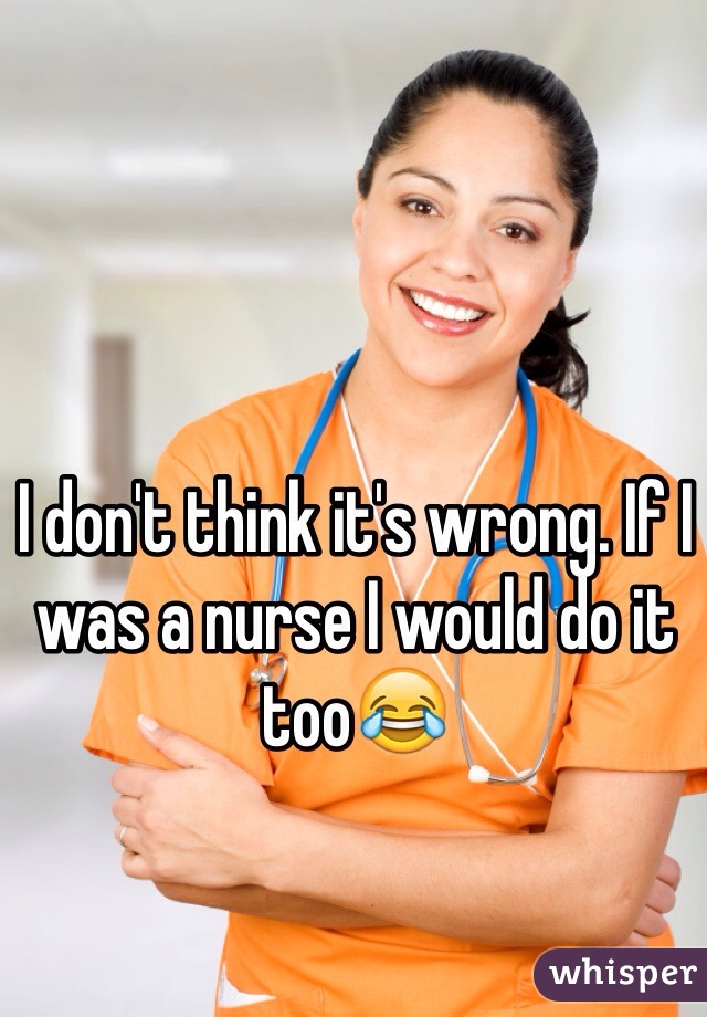 I don't think it's wrong. If I was a nurse I would do it too😂