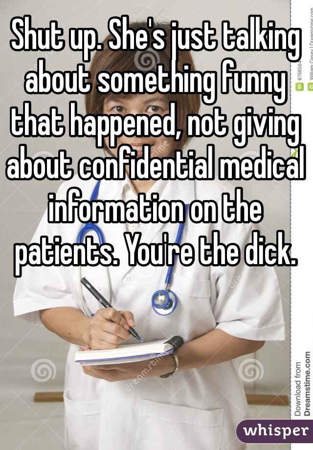 Shut up. She's just talking about something funny that happened, not giving about confidential medical information on the patients. You're the dick.