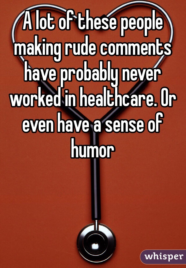 A lot of these people making rude comments have probably never worked in healthcare. Or even have a sense of humor