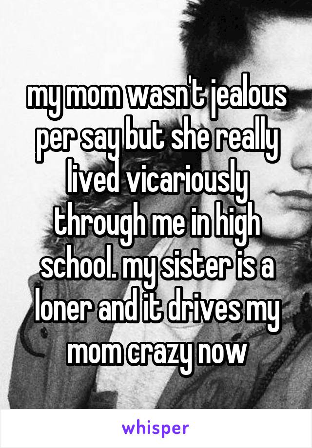 my mom wasn't jealous per say but she really lived vicariously through me in high school. my sister is a loner and it drives my mom crazy now