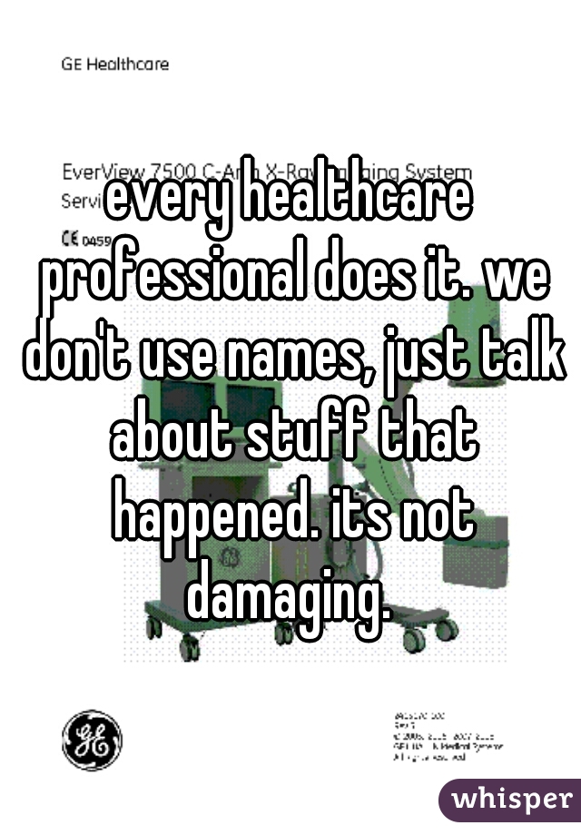 every healthcare professional does it. we don't use names, just talk about stuff that happened. its not damaging. 
