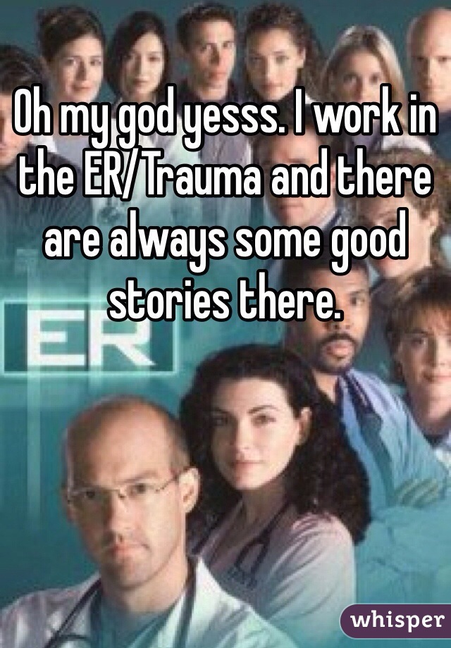 Oh my god yesss. I work in the ER/Trauma and there are always some good stories there. 