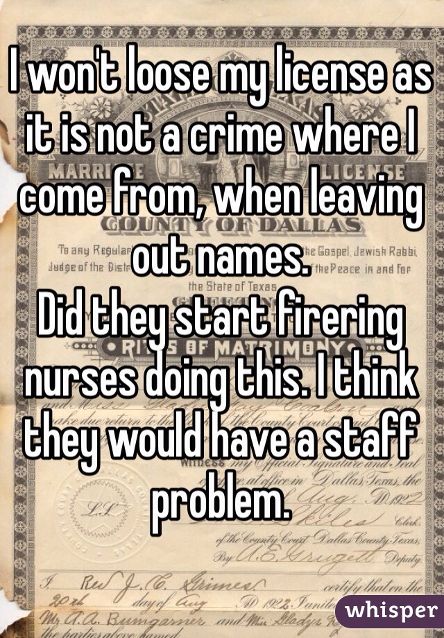 I won't loose my license as it is not a crime where I come from, when leaving out names. 
Did they start firering nurses doing this. I think they would have a staff problem. 