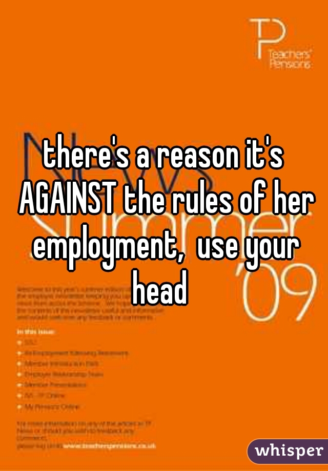 there's a reason it's AGAINST the rules of her employment,  use your head  