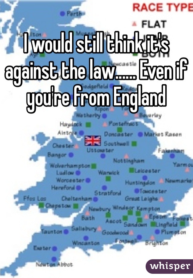 I would still think it's against the law...... Even if you're from England