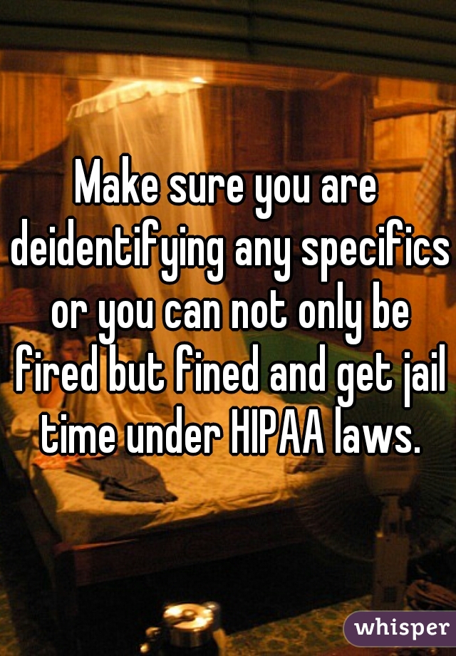 Make sure you are deidentifying any specifics or you can not only be fired but fined and get jail time under HIPAA laws.