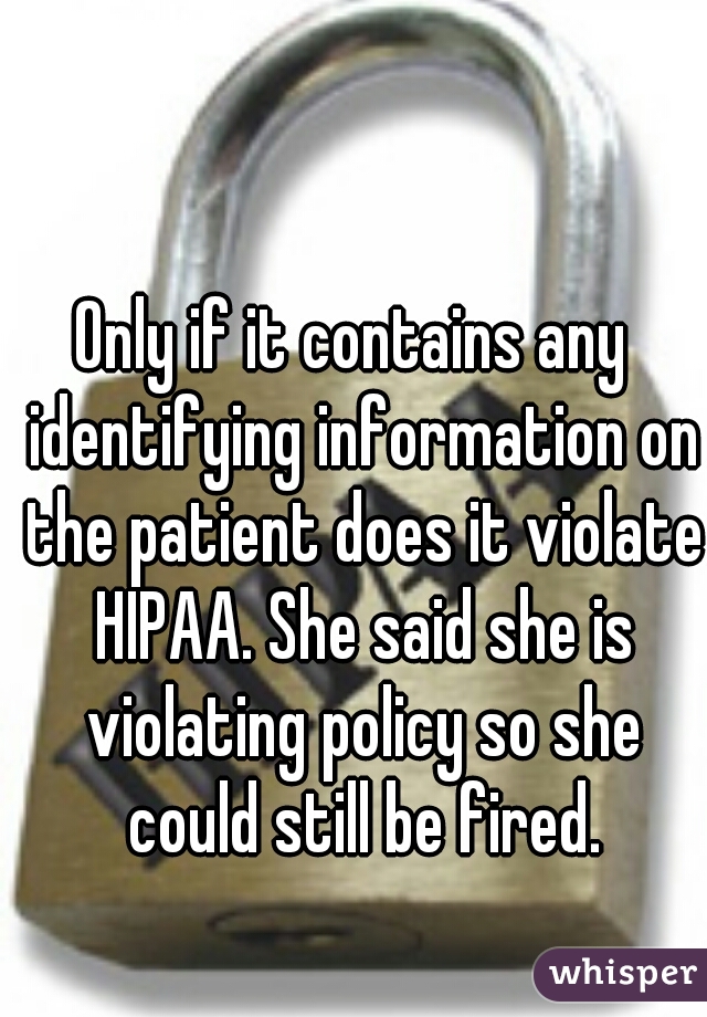 Only if it contains any  identifying information on the patient does it violate HIPAA. She said she is violating policy so she could still be fired.