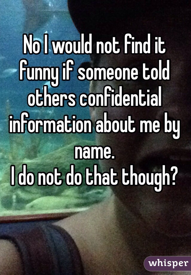 No I would not find it funny if someone told others confidential information about me by name. 
I do not do that though?