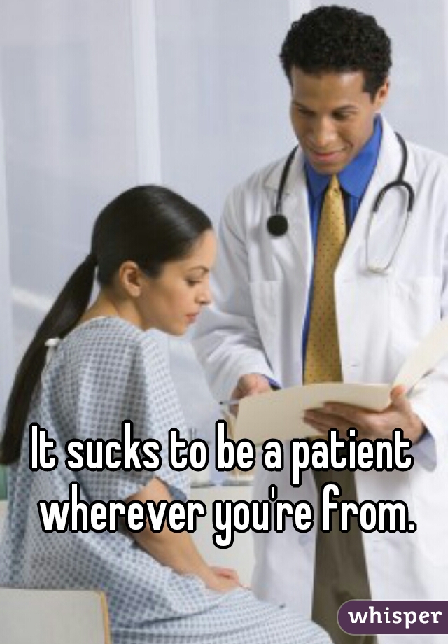 It sucks to be a patient wherever you're from.