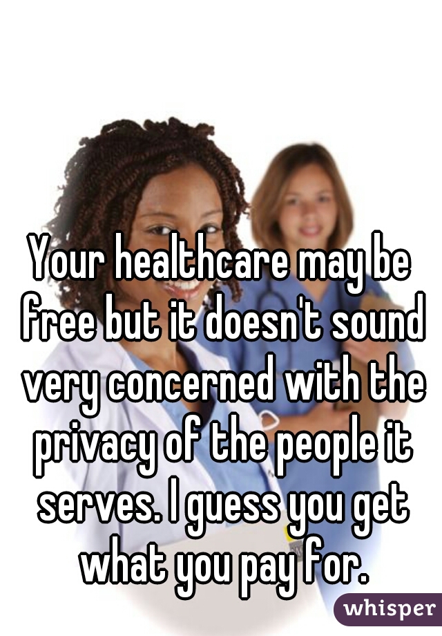 Your healthcare may be free but it doesn't sound very concerned with the privacy of the people it serves. I guess you get what you pay for.