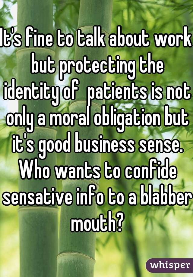 It's fine to talk about work but protecting the identity of  patients is not only a moral obligation but it's good business sense. Who wants to confide sensative info to a blabber mouth?