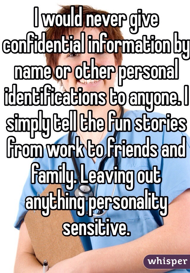 I would never give confidential information by name or other personal identifications to anyone. I simply tell the fun stories from work to friends and family. Leaving out anything personality sensitive. 