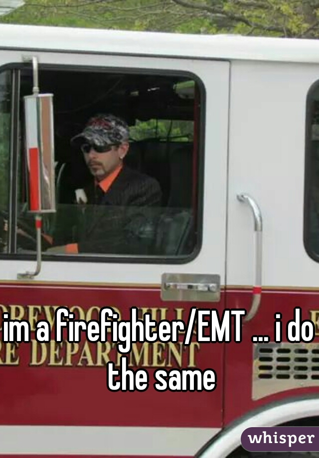 im a firefighter/EMT ... i do the same