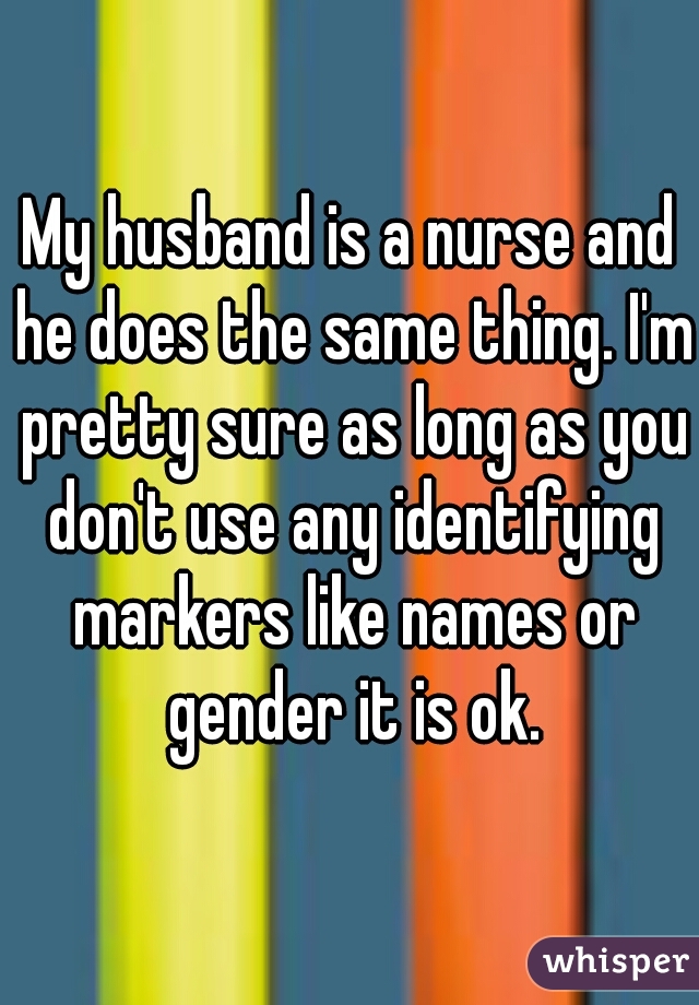 My husband is a nurse and he does the same thing. I'm pretty sure as long as you don't use any identifying markers like names or gender it is ok.