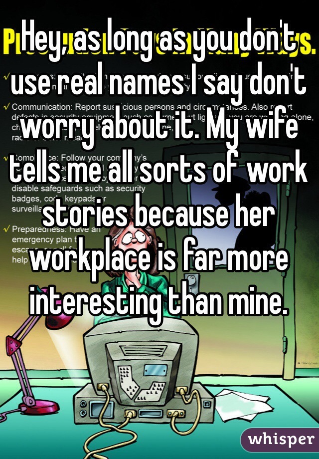 Hey, as long as you don't use real names I say don't worry about it. My wife tells me all sorts of work stories because her workplace is far more interesting than mine.