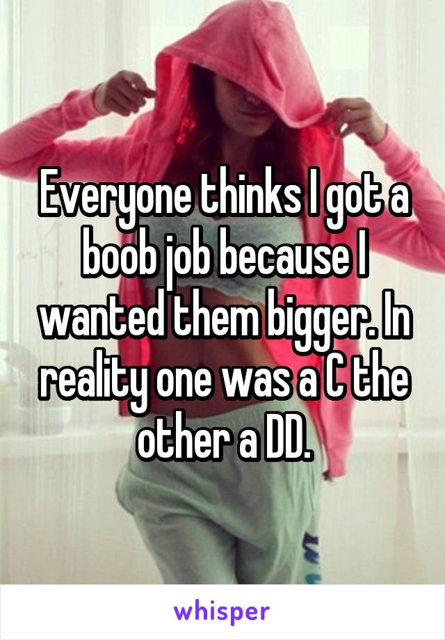 Everyone thinks I got a boob job because I wanted them bigger. In reality one was a C the other a DD.