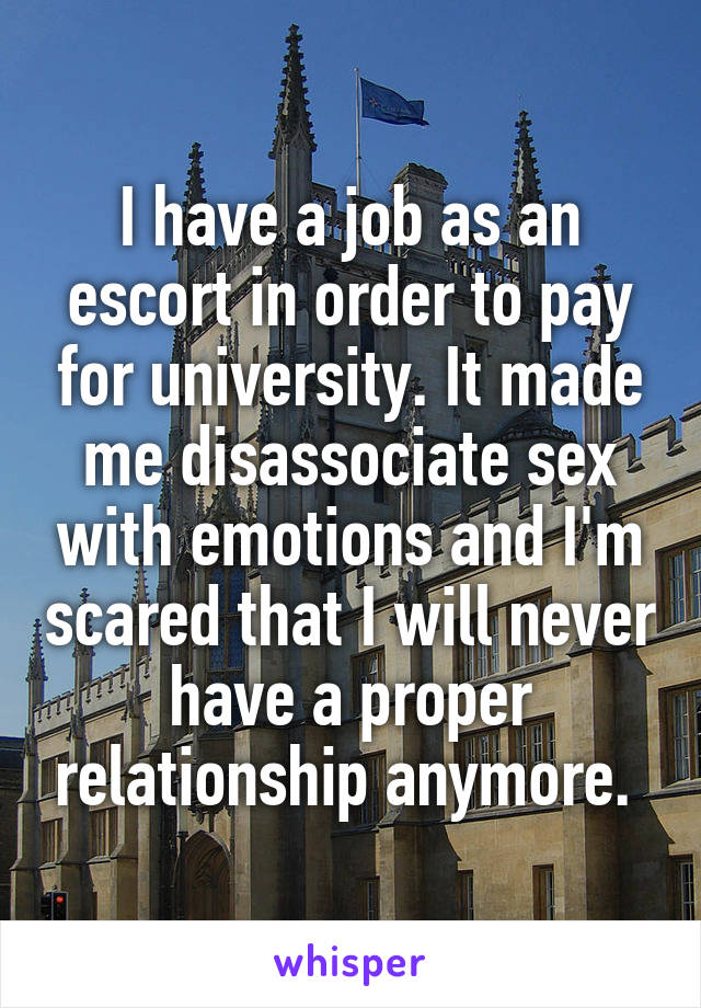 I have a job as an escort in order to pay for university. It made me disassociate sex with emotions and I'm scared that I will never have a proper relationship anymore. 