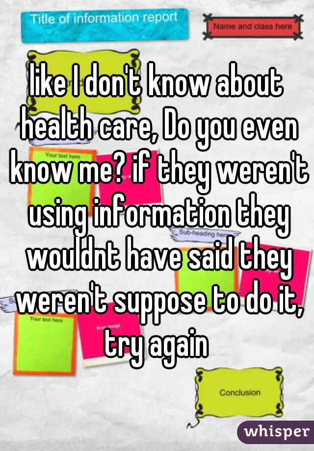 like I don't know about health care, Do you even know me? if they weren't using information they wouldnt have said they weren't suppose to do it, try again 