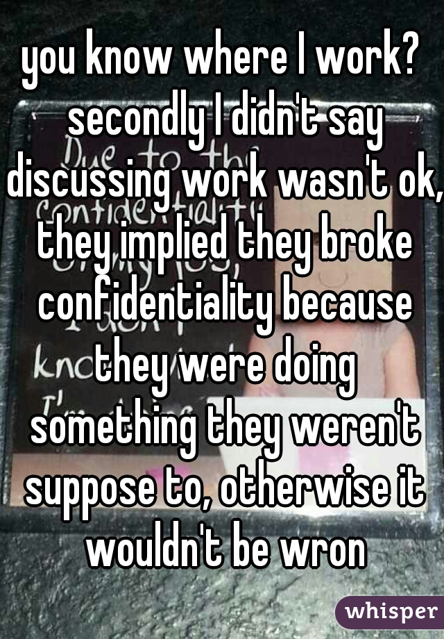 you know where I work? secondly I didn't say discussing work wasn't ok, they implied they broke confidentiality because they were doing something they weren't suppose to, otherwise it wouldn't be wron