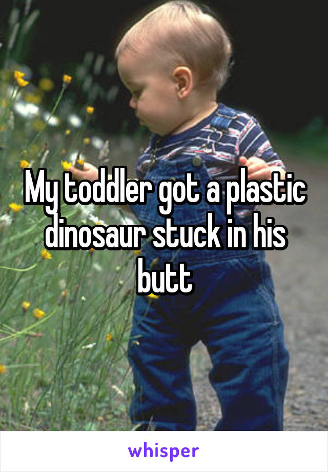 My toddler got a plastic dinosaur stuck in his butt