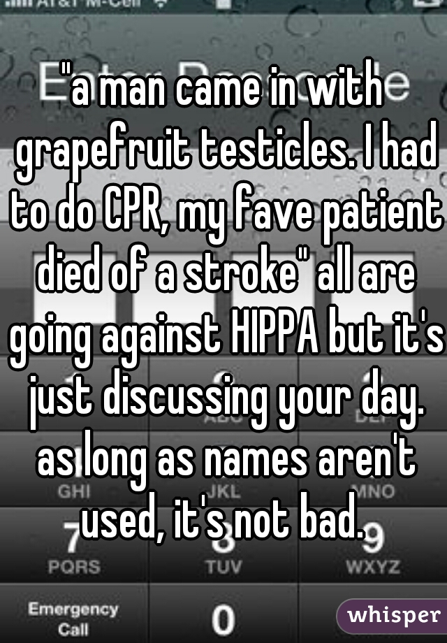 "a man came in with grapefruit testicles. I had to do CPR, my fave patient died of a stroke" all are going against HIPPA but it's just discussing your day. as long as names aren't used, it's not bad. 