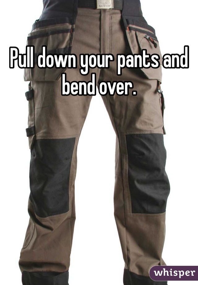 Pull down your pants and bend over. 