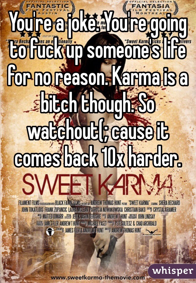 You're a joke. You're going to fuck up someone's life for no reason. Karma is a bitch though. So watchout(; cause it comes back 10x harder. 