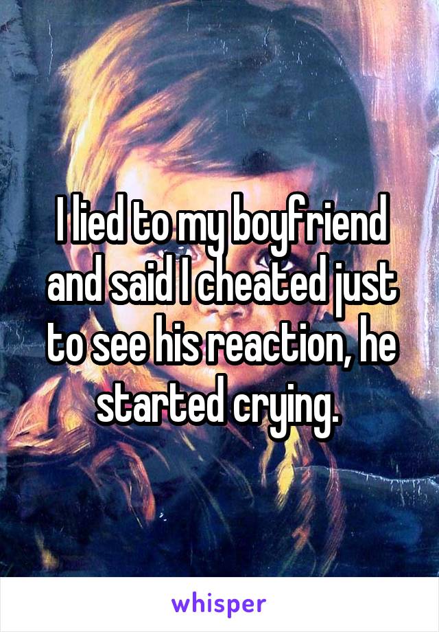 I lied to my boyfriend and said I cheated just to see his reaction, he started crying. 