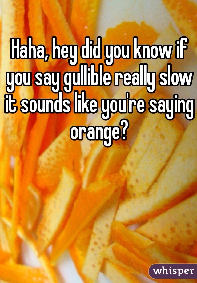 Haha, hey did you know if you say gullible really slow it sounds like you're saying orange?
