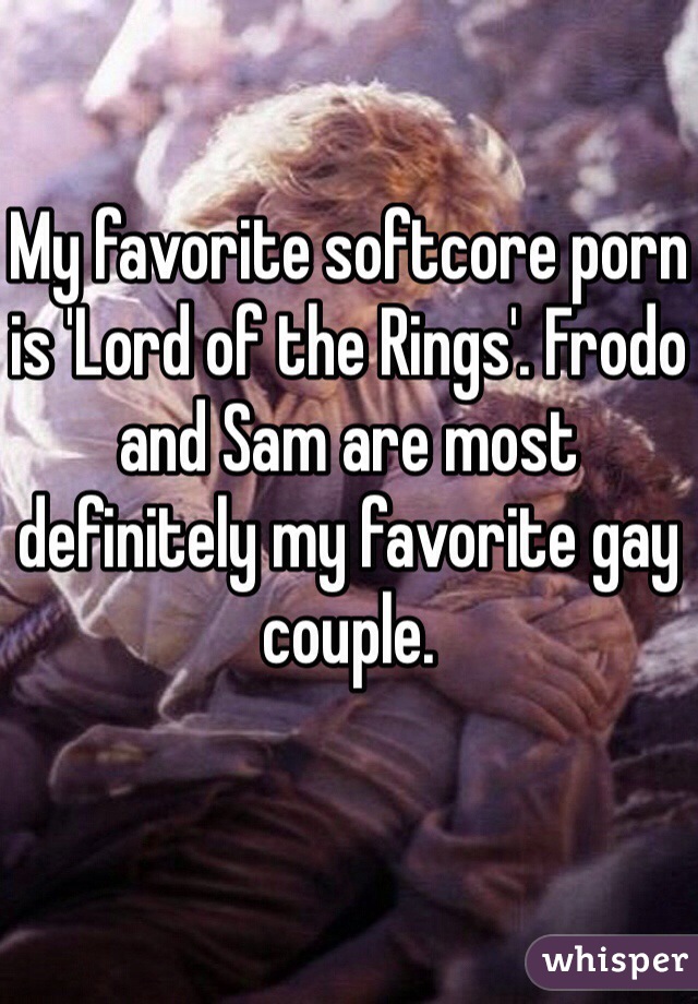 My favorite softcore porn is 'Lord of the Rings'. Frodo and Sam are most definitely my favorite gay couple.