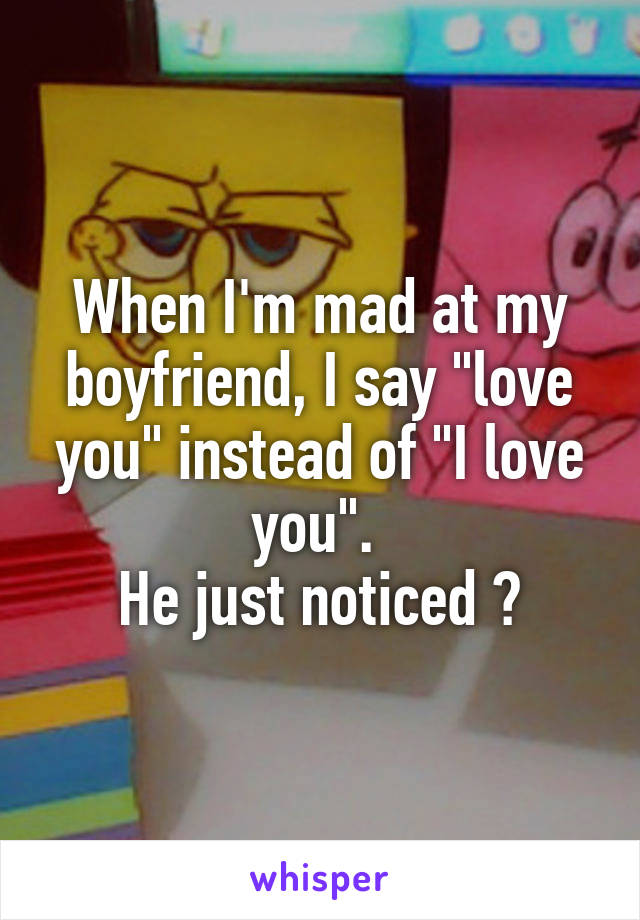 When I'm mad at my boyfriend, I say "love you" instead of "I love you". 
He just noticed 