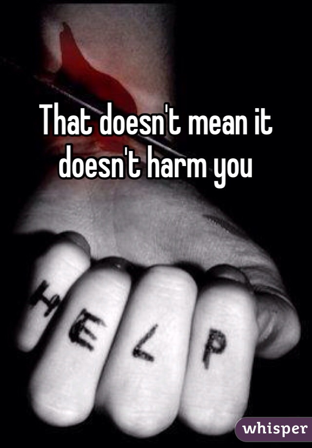 That doesn't mean it doesn't harm you