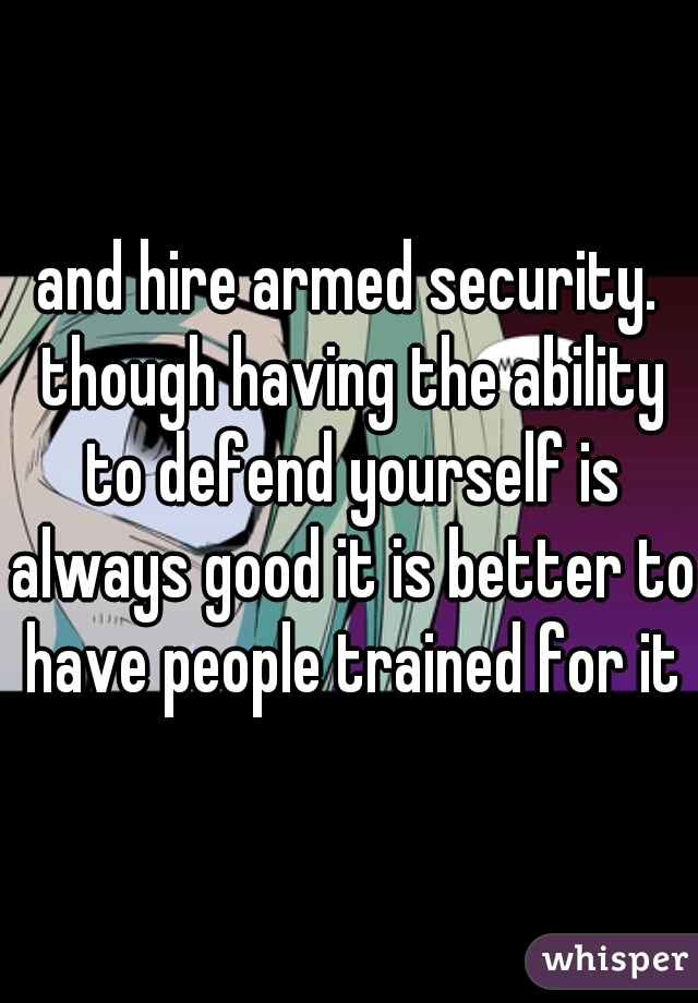 and hire armed security. though having the ability to defend yourself is always good it is better to have people trained for it