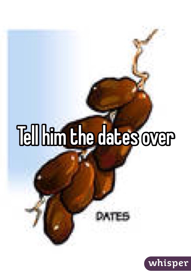 Tell him the dates over 