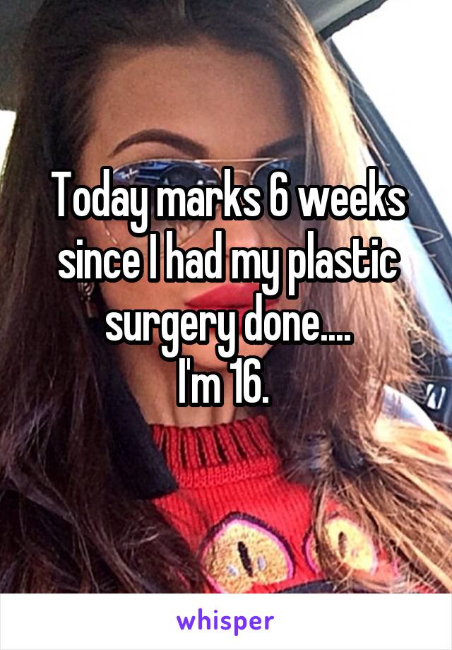 Today marks 6 weeks since I had my plastic surgery done....
I'm 16. 
