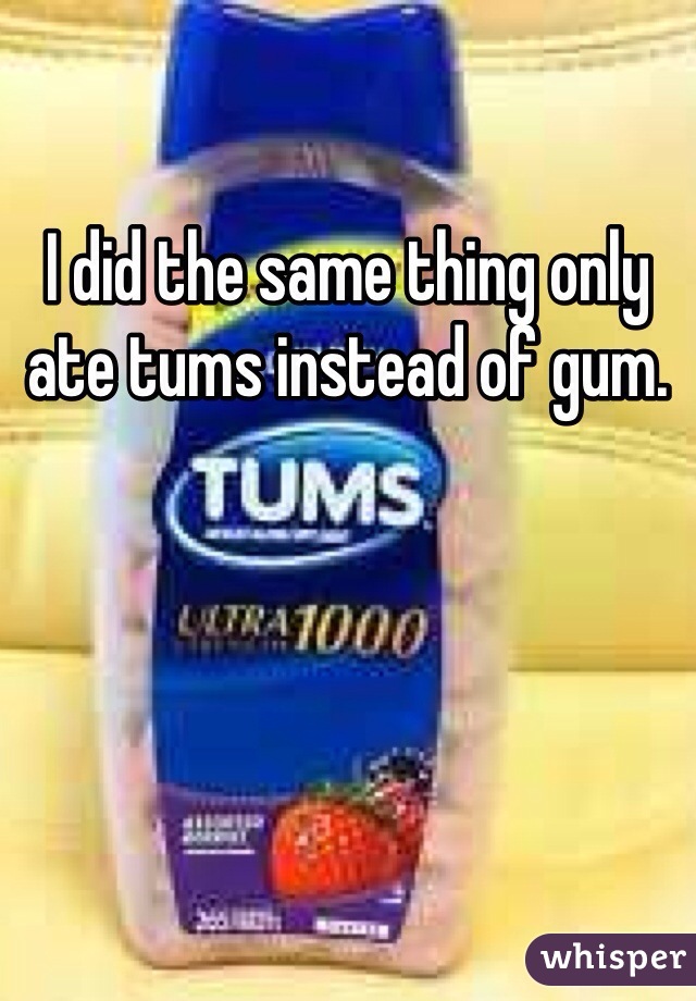 I did the same thing only ate tums instead of gum.