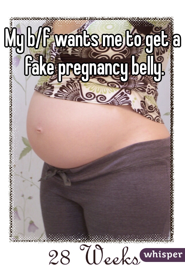 My b/f wants me to get a fake pregnancy belly.