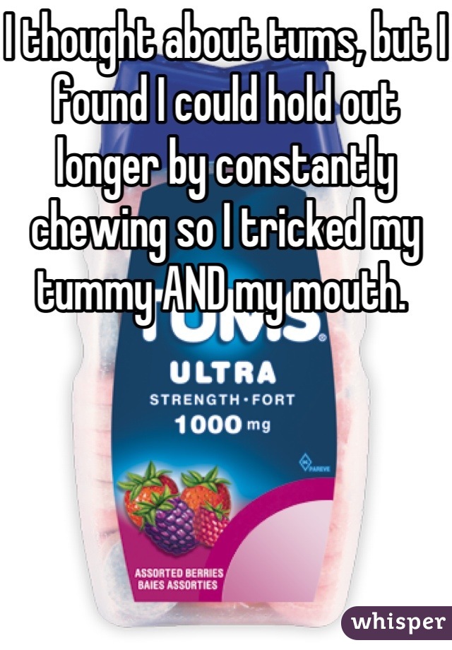 I thought about tums, but I found I could hold out longer by constantly chewing so I tricked my tummy AND my mouth. 