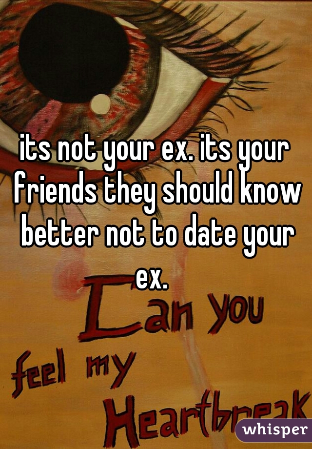its not your ex. its your friends they should know better not to date your ex.  