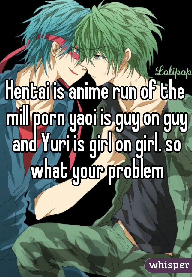 Hentai is anime run of the mill porn yaoi is guy on guy and Yuri is girl on girl. so what your problem